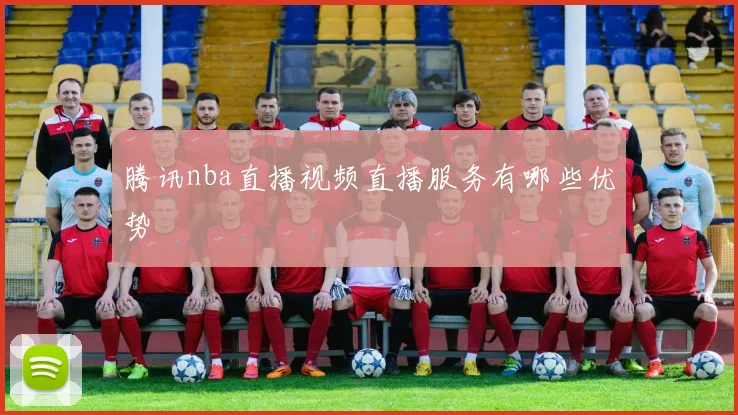 腾讯nba直播视频直播服务有哪些优势