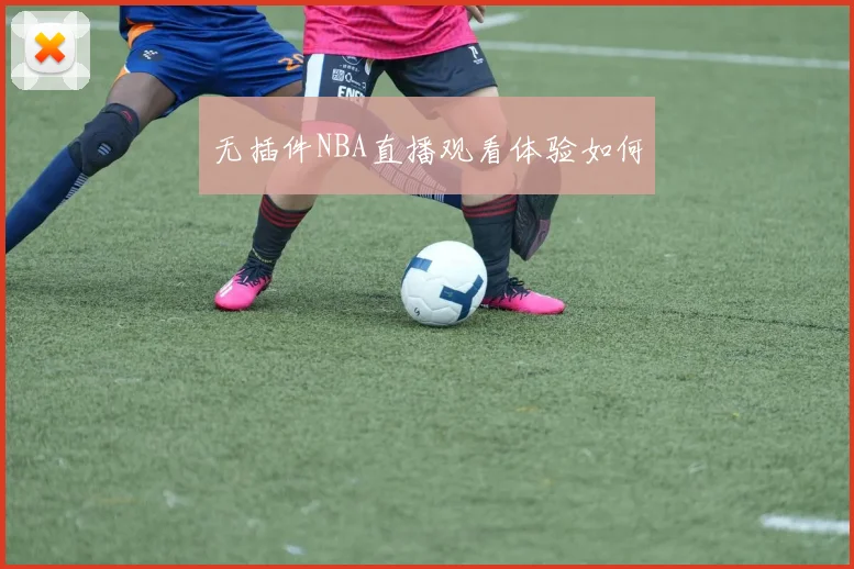无插件NBA直播观看体验如何