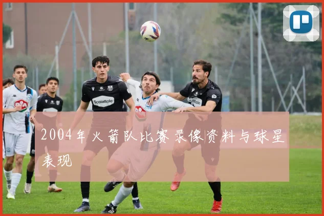2004年火箭队比赛录像资料与球星表现