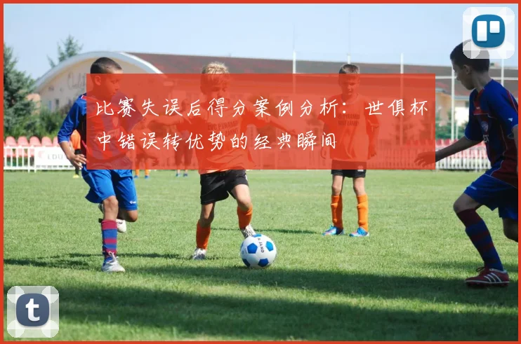 比赛失误后得分案例分析：世俱杯中错误转优势的经典瞬间