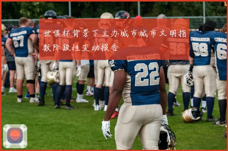 世俱杯背景下主办城市城市文明指数阶段性变动报告