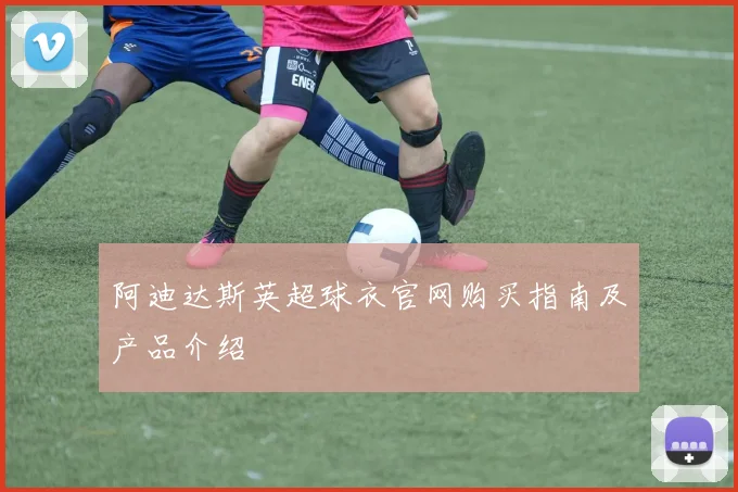 阿迪达斯英超球衣官网购买指南及产品介绍