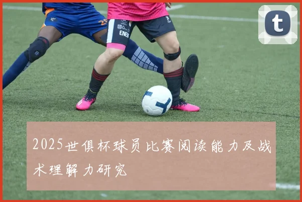 2025世俱杯球员比赛阅读能力及战术理解力研究