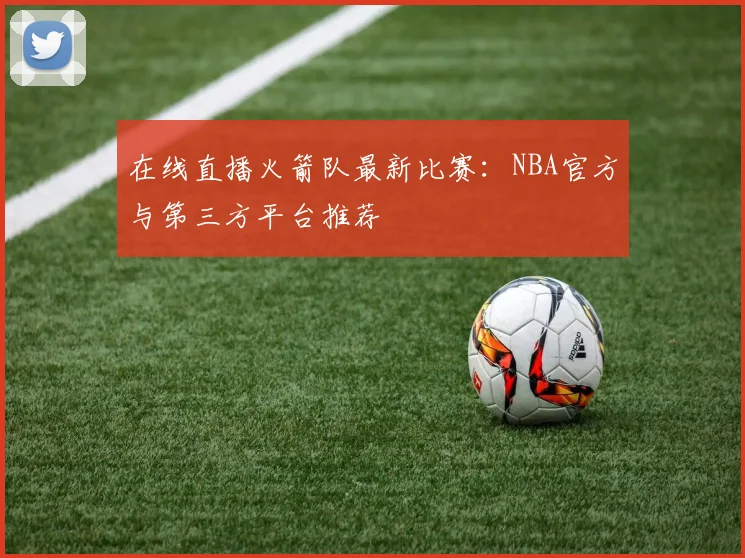在线直播火箭队最新比赛：NBA官方与第三方平台推荐