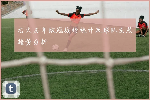 尤文历年欧冠战绩统计及球队发展趋势分析