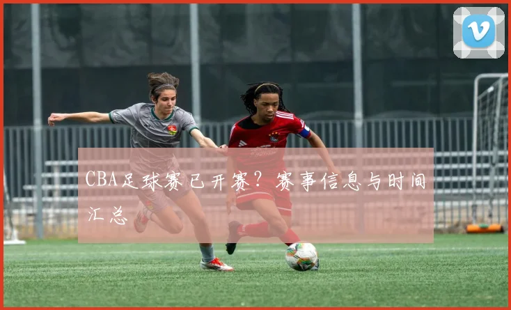 CBA足球赛已开赛？赛事信息与时间汇总