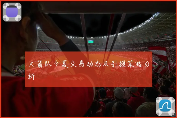 火箭队今夏交易动态及引援策略分析