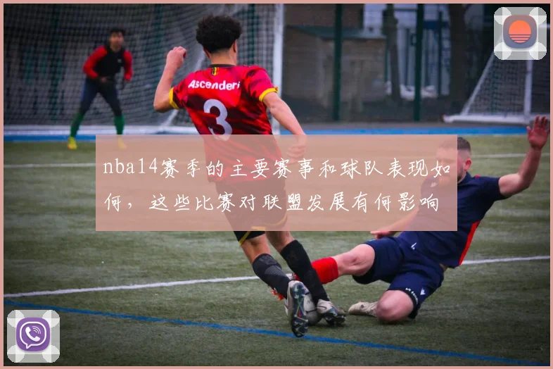 nba14赛季的主要赛事和球队表现如何，这些比赛对联盟发展有何影响