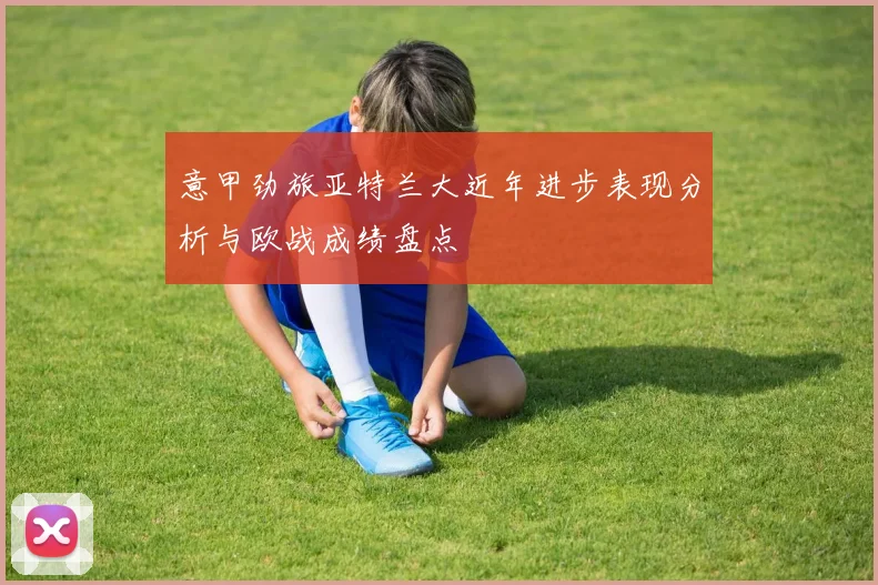 意甲劲旅亚特兰大近年进步表现分析与欧战成绩盘点