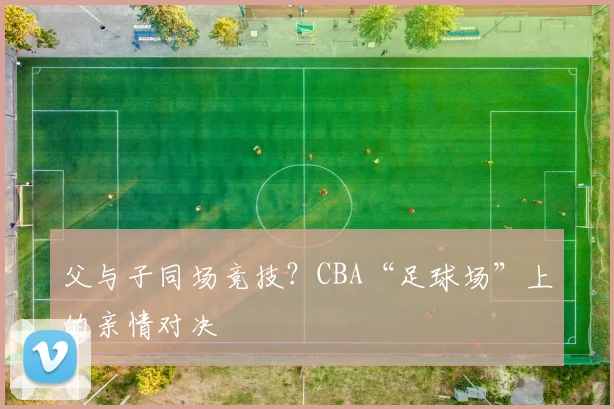 父与子同场竞技？CBA“足球场”上的亲情对决