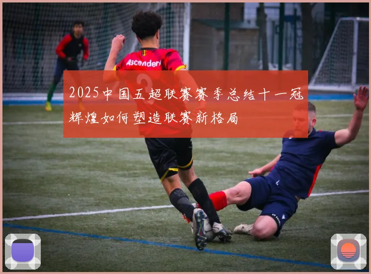 2025中国五超联赛赛季总结十一冠辉煌如何塑造联赛新格局